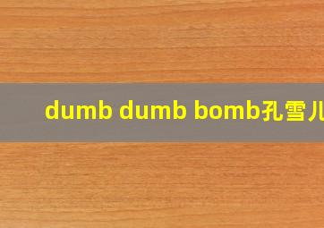 dumb dumb bomb孔雪儿直拍